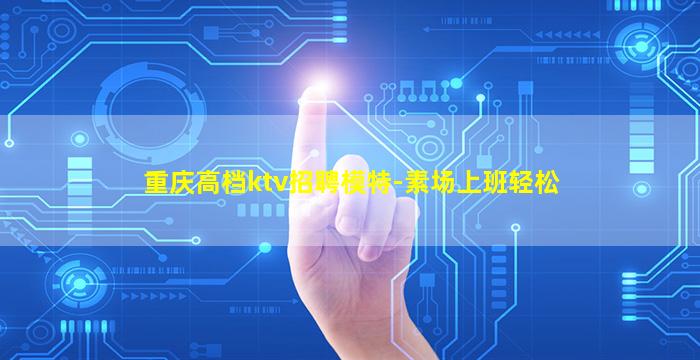 重庆高档ktv招聘模特-素场上班轻松
